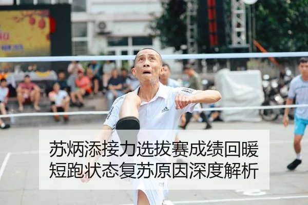 苏炳添接力选拔赛成绩回暖 短跑状态复苏原因深度解析