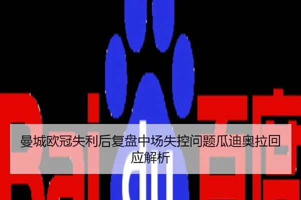 曼城欧冠失利后复盘中场失控问题瓜迪奥拉回应解析