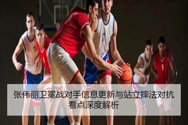 张伟丽卫冕战对手信息更新与站立摔法对抗看点深度解析