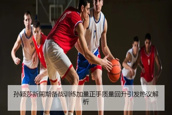 孙颖莎新周期备战训练加量正手质量回升引发热议解析