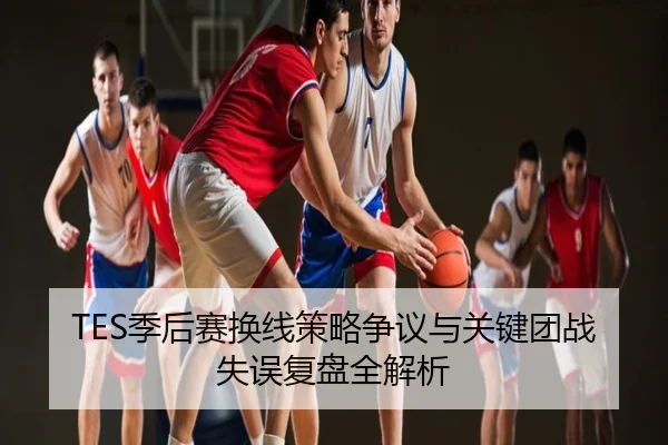 TES季后赛换线策略争议与关键团战失误复盘全解析